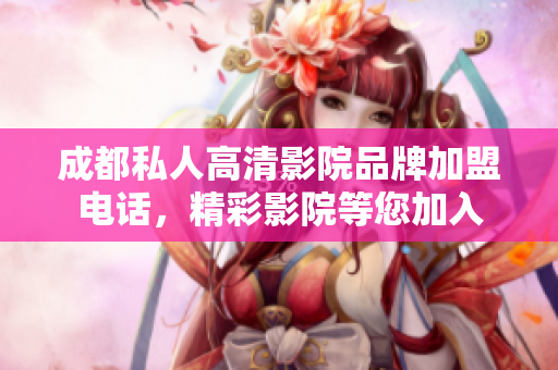 成都私人高清影院品牌加盟电话，精彩影院等您加入