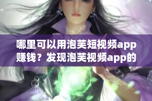 哪里可以用泡芙短视频app赚钱？发现泡芙视频app的赚钱秘籍(1)