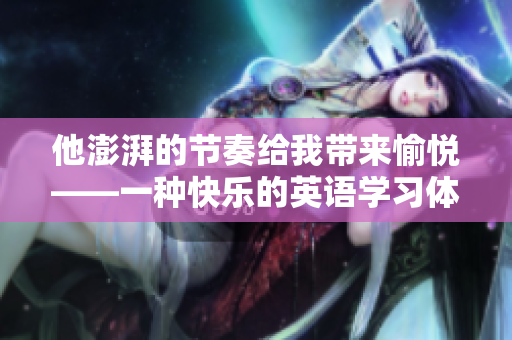 他澎湃的节奏给我带来愉悦——一种快乐的英语学习体验