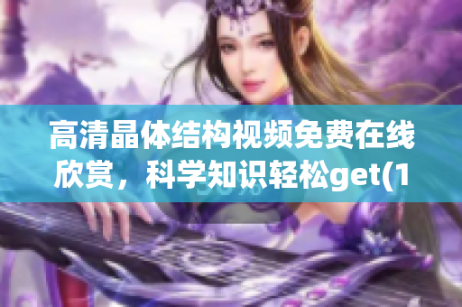 高清晶体结构视频免费在线欣赏，科学知识轻松get(1)