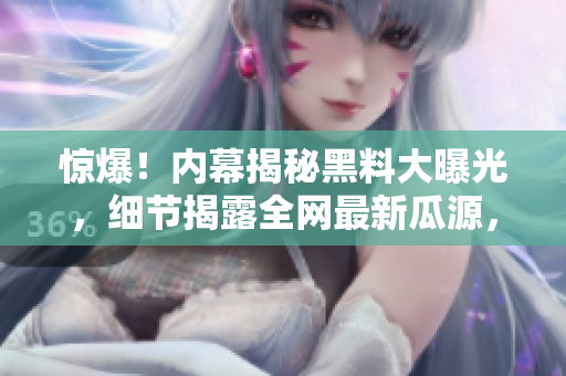惊爆！内幕揭秘黑料大曝光，细节揭露全网最新瓜源，必看！