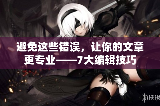 避免这些错误，让你的文章更专业——7大编辑技巧