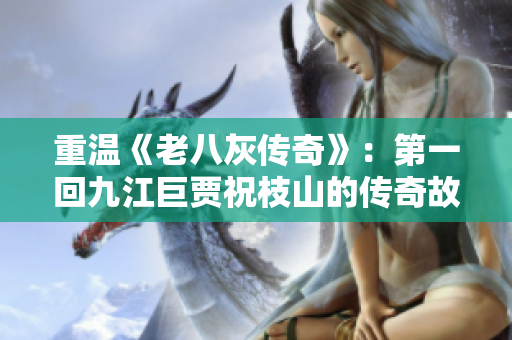 重温《老八灰传奇》：第一回九江巨贾祝枝山的传奇故事