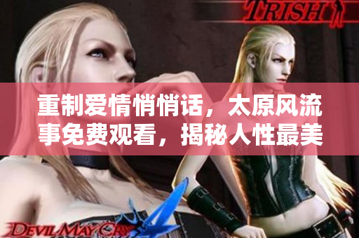 重制爱情悄悄话，太原风流事免费观看，揭秘人性最美最丑一面