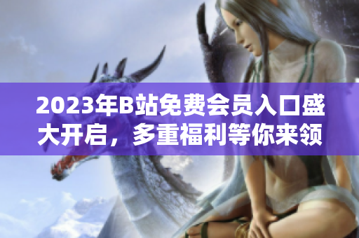2023年B站免费会员入口盛大开启，多重福利等你来领