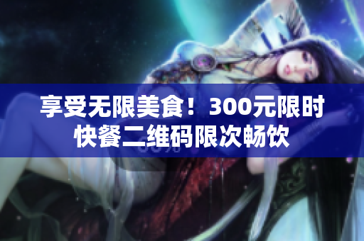 享受无限美食！300元限时快餐二维码限次畅饮
