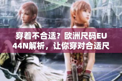 穿着不合适？欧洲尺码EU44N解析，让你穿对合适尺码