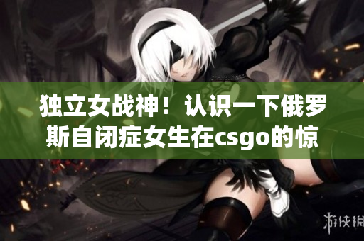 独立女战神！认识一下俄罗斯自闭症女生在csgo的惊人表现