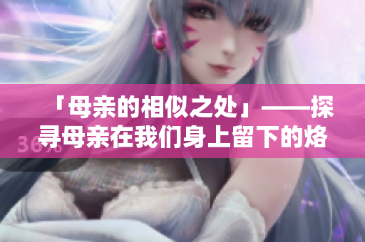 「母亲的相似之处」——探寻母亲在我们身上留下的烙印
