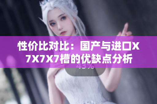 性价比对比：国产与进口X7X7X7槽的优缺点分析