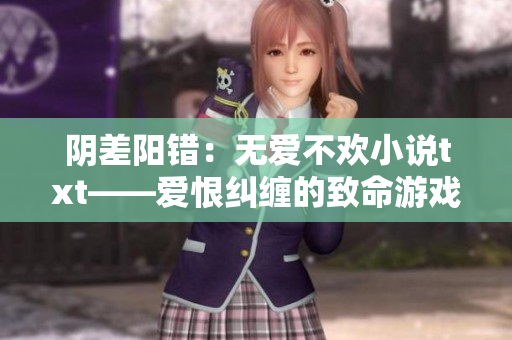 阴差阳错：无爱不欢小说txt——爱恨纠缠的致命游戏
