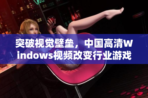 突破视觉壁垒，中国高清Windows视频改变行业游戏规则