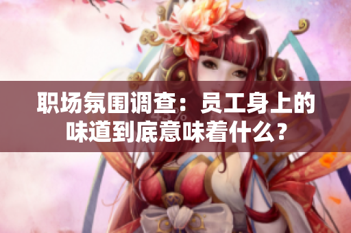 职场氛围调查：员工身上的味道到底意味着什么？