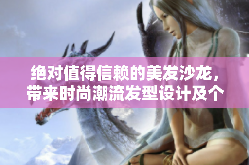 绝对值得信赖的美发沙龙，带来时尚潮流发型设计及个性定制服务