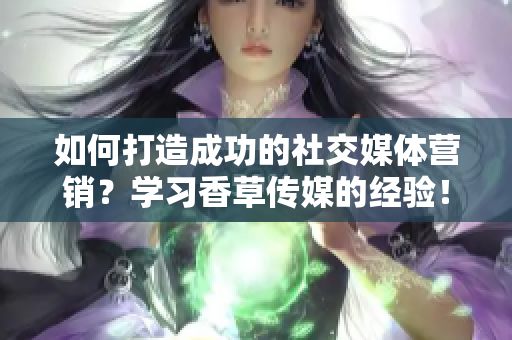 如何打造成功的社交媒体营销？学习香草传媒的经验！