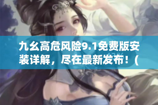 九幺高危风险9.1免费版安装详解，尽在最新发布！(1)