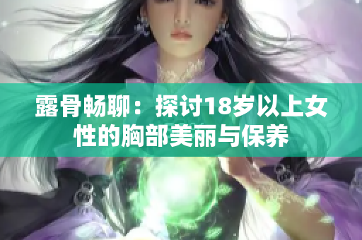 露骨畅聊：探讨18岁以上女性的胸部美丽与保养
