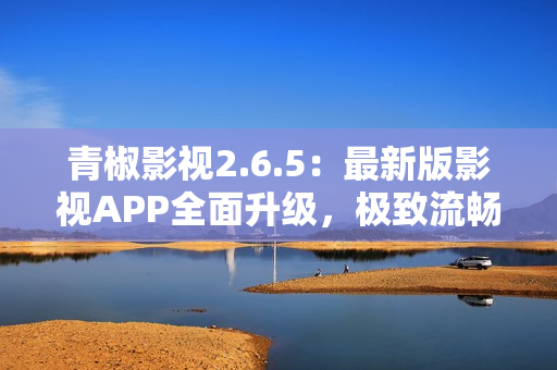 青椒影视2.6.5：最新版影视APP全面升级，极致流畅观影体验！