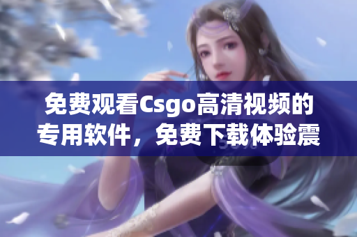 免费观看Csgo高清视频的专用软件，免费下载体验震撼画面