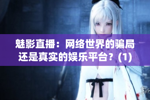 魅影直播：网络世界的骗局还是真实的娱乐平台？(1)