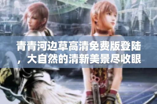 青青河边草高清免费版登陆，大自然的清新美景尽收眼底