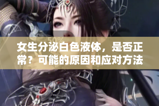 女生分泌白色液体，是否正常？可能的原因和应对方法