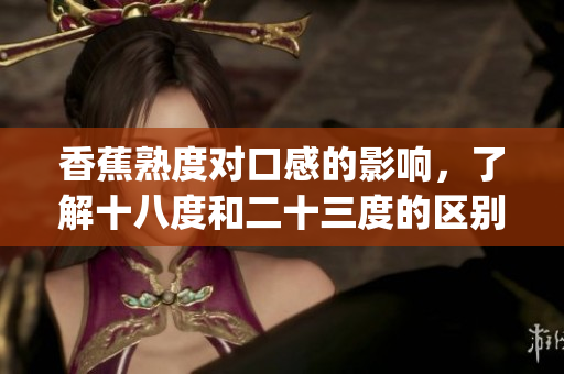 香蕉熟度对口感的影响，了解十八度和二十三度的区别(1)