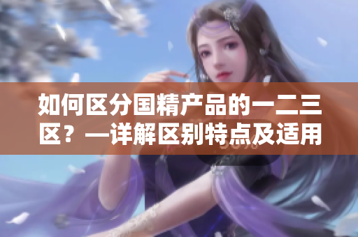 如何区分国精产品的一二三区？—详解区别特点及适用范围