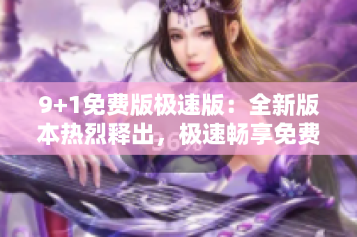 9+1免费版极速版：全新版本热烈释出，极速畅享免费应用