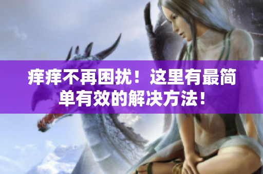 痒痒不再困扰！这里有最简单有效的解决方法！
