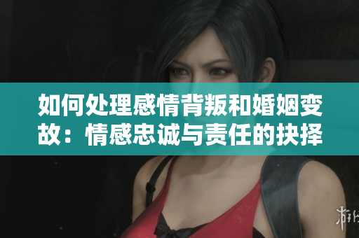 如何处理感情背叛和婚姻变故：情感忠诚与责任的抉择