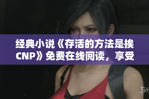经典小说《存活的方法是挨CNP》免费在线阅读，享受阅读乐趣