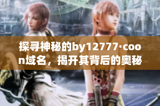 探寻神秘的by12777·coon域名，揭开其背后的奥秘