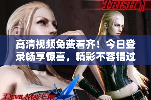 高清视频免费看齐！今日登录畅享惊喜，精彩不容错过！