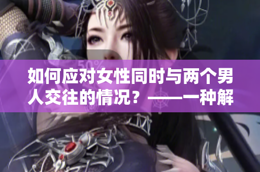 如何应对女性同时与两个男人交往的情况？——一种解决方案
