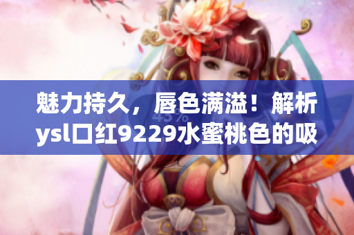 魅力持久，唇色满溢！解析ysl口红9229水蜜桃色的吸睛魔力