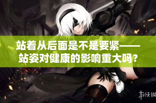 站着从后面是不是要紧——站姿对健康的影响重大吗？