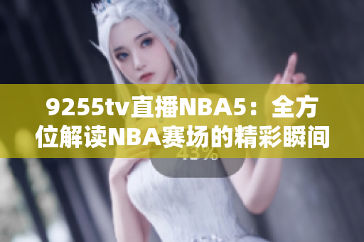 9255tv直播NBA5：全方位解读NBA赛场的精彩瞬间