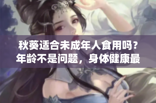 秋葵适合未成年人食用吗？年龄不是问题，身体健康最重要！(1)