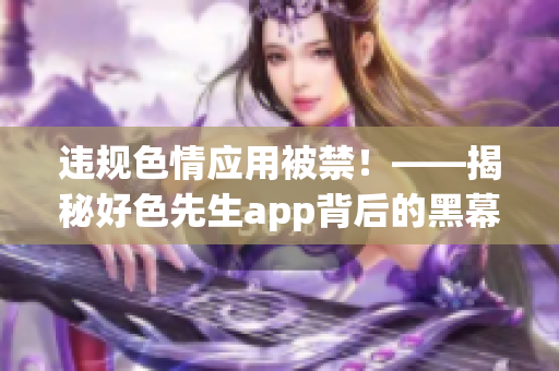 违规色情应用被禁！——揭秘好色先生app背后的黑幕