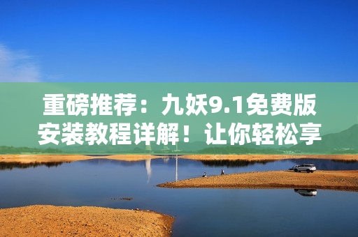 重磅推荐：九妖9.1免费版安装教程详解！让你轻松享受高效编程!