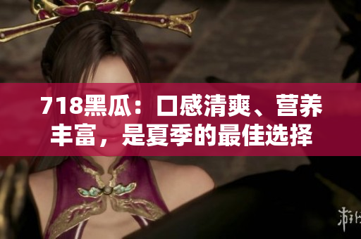 718黑瓜：口感清爽、营养丰富，是夏季的最佳选择