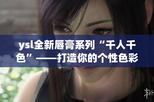ysl全新唇膏系列“千人千色”——打造你的个性色彩