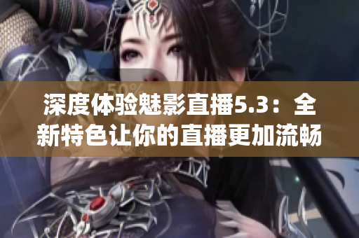 深度体验魅影直播5.3：全新特色让你的直播更加流畅！(1)