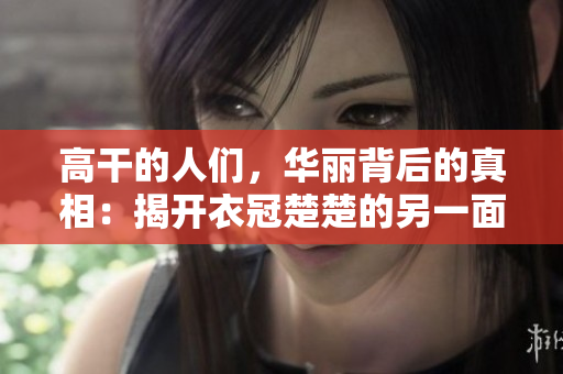 高干的人们，华丽背后的真相：揭开衣冠楚楚的另一面