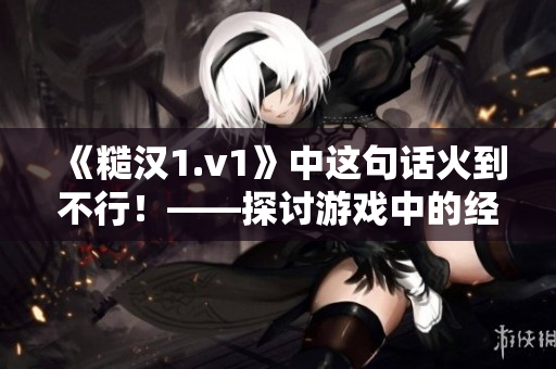 《糙汉1.v1》中这句话火到不行！——探讨游戏中的经典语录