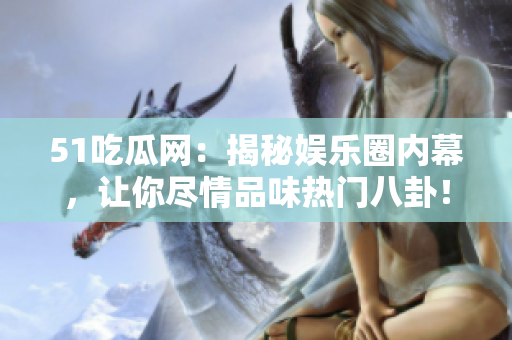 51吃瓜网：揭秘娱乐圈内幕，让你尽情品味热门八卦！