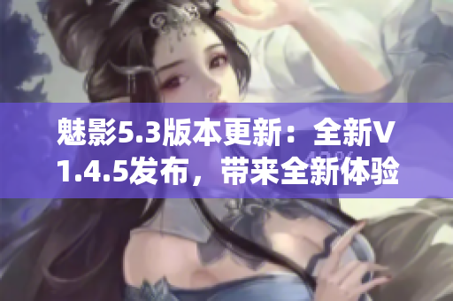 魅影5.3版本更新：全新V1.4.5发布，带来全新体验(1)