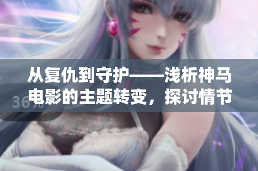 从复仇到守护——浅析神马电影的主题转变，探讨情节演绎和角色塑造的演变。