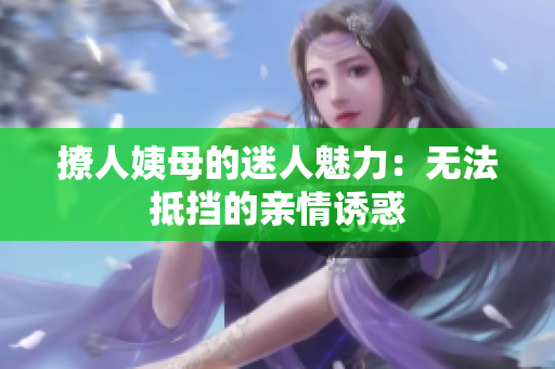 撩人姨母的迷人魅力：无法抵挡的亲情诱惑